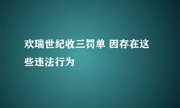 欢瑞世纪收三罚单 因存在这些违法行为