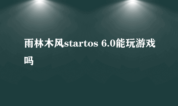 雨林木风startos 6.0能玩游戏吗