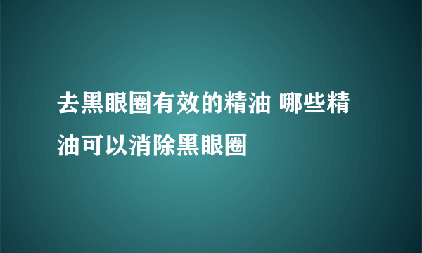 去黑眼圈有效的精油 哪些精油可以消除黑眼圈