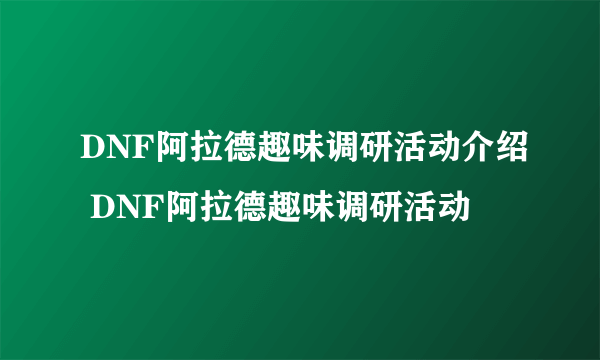 DNF阿拉德趣味调研活动介绍 DNF阿拉德趣味调研活动