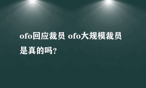 ofo回应裁员 ofo大规模裁员是真的吗？