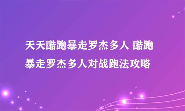 天天酷跑暴走罗杰多人 酷跑暴走罗杰多人对战跑法攻略