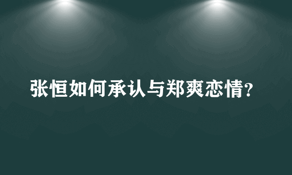 张恒如何承认与郑爽恋情？