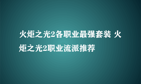 火炬之光2各职业最强套装 火炬之光2职业流派推荐