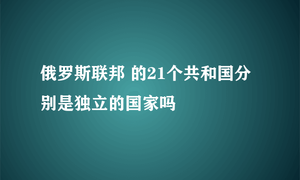 俄罗斯联邦 的21个共和国分别是独立的国家吗