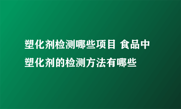 塑化剂检测哪些项目 食品中塑化剂的检测方法有哪些