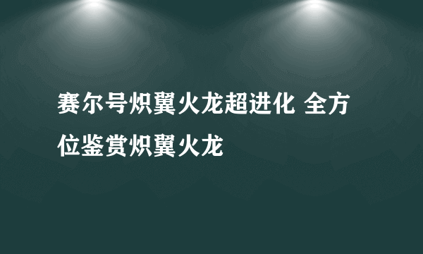 赛尔号炽翼火龙超进化 全方位鉴赏炽翼火龙