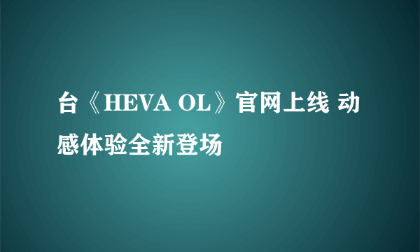 台《HEVA OL》官网上线 动感体验全新登场