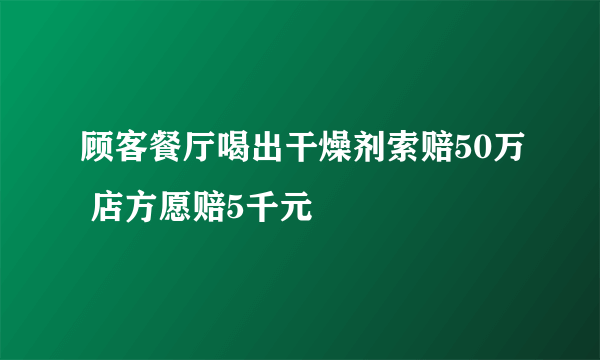 顾客餐厅喝出干燥剂索赔50万 店方愿赔5千元