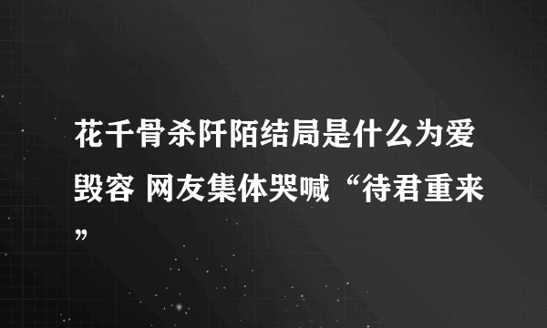 花千骨杀阡陌结局是什么为爱毁容 网友集体哭喊“待君重来”