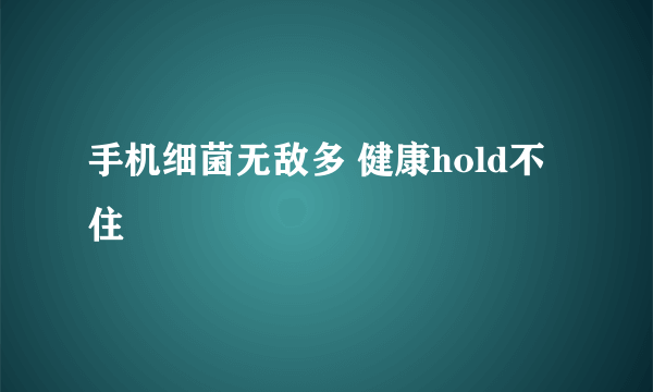 手机细菌无敌多 健康hold不住