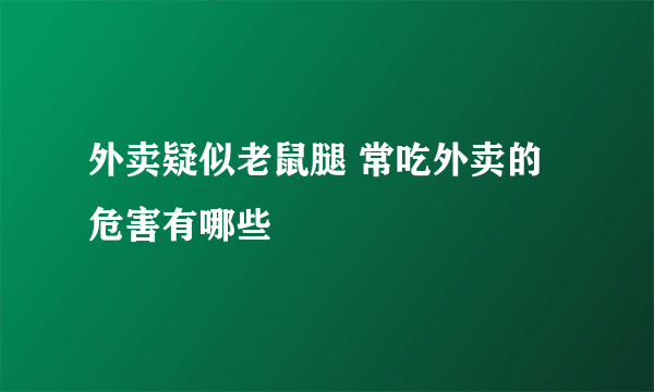 外卖疑似老鼠腿 常吃外卖的危害有哪些