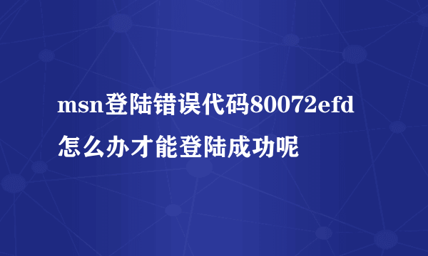 msn登陆错误代码80072efd怎么办才能登陆成功呢