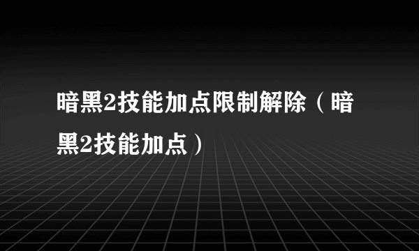 暗黑2技能加点限制解除（暗黑2技能加点）