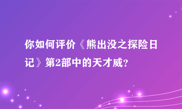 你如何评价《熊出没之探险日记》第2部中的天才威？