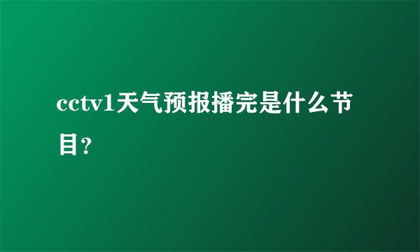 cctv1天气预报播完是什么节目？