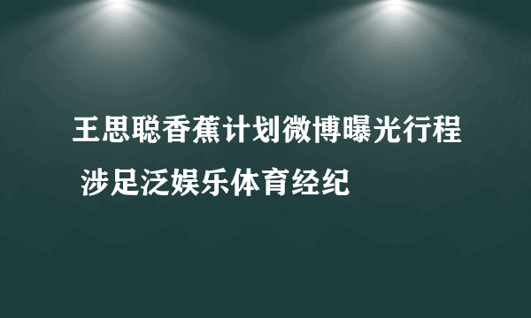 王思聪香蕉计划微博曝光行程 涉足泛娱乐体育经纪