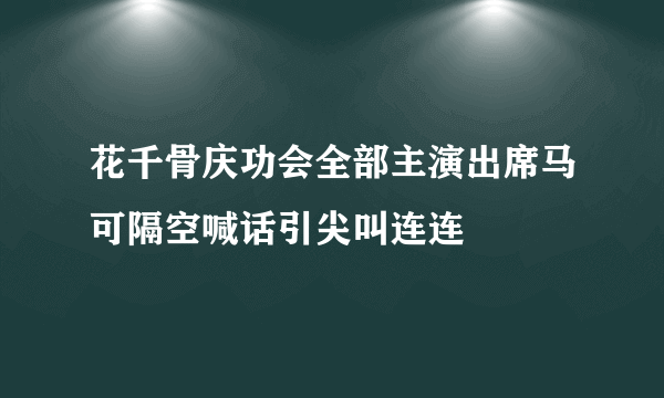 花千骨庆功会全部主演出席马可隔空喊话引尖叫连连