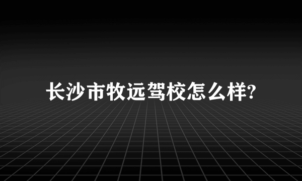 长沙市牧远驾校怎么样?