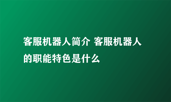 客服机器人简介 客服机器人的职能特色是什么