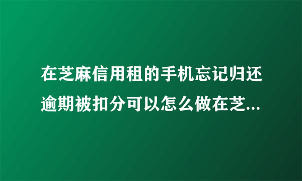 在芝麻信用租的手机忘记归还逾期被扣分可以怎么做在芝麻信用被扣分该如何做