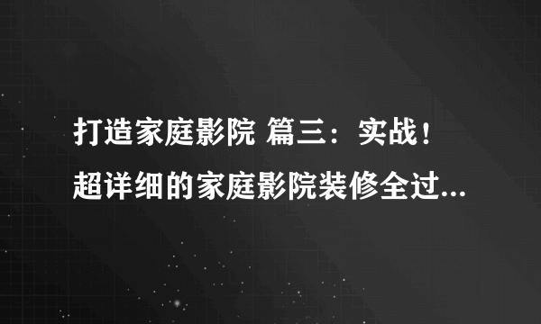 打造家庭影院 篇三：实战！超详细的家庭影院装修全过程！（下）