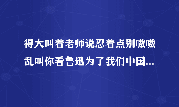 得大叫着老师说忍着点别嗷嗷乱叫你看鲁迅为了我们中国付出了多少