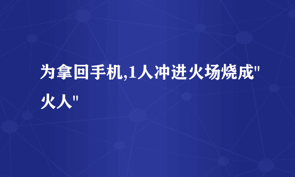 为拿回手机,1人冲进火场烧成