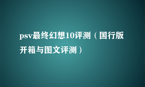 psv最终幻想10评测（国行版开箱与图文评测）