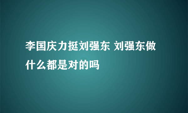 李国庆力挺刘强东 刘强东做什么都是对的吗