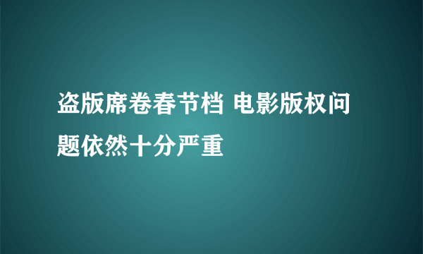 盗版席卷春节档 电影版权问题依然十分严重