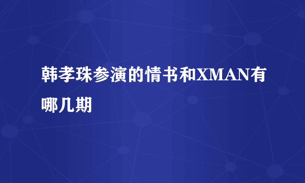 韩孝珠参演的情书和XMAN有哪几期