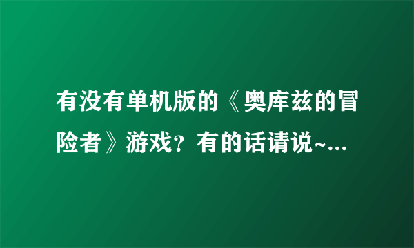 有没有单机版的《奥库兹的冒险者》游戏？有的话请说~！ 十五噢！