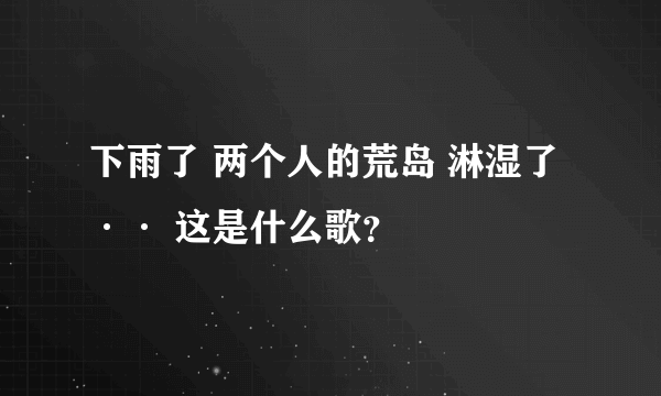 下雨了 两个人的荒岛 淋湿了 ·· 这是什么歌？