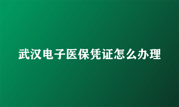 武汉电子医保凭证怎么办理