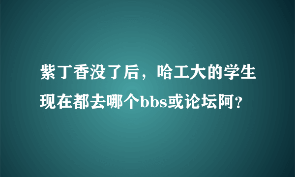 紫丁香没了后，哈工大的学生现在都去哪个bbs或论坛阿？