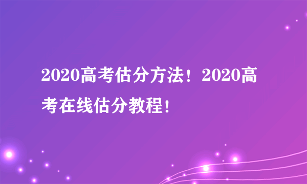 2020高考估分方法！2020高考在线估分教程！