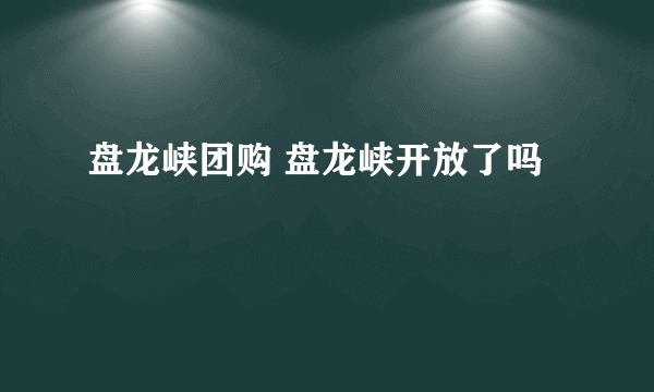 盘龙峡团购 盘龙峡开放了吗