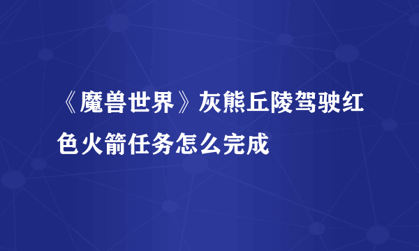 《魔兽世界》灰熊丘陵驾驶红色火箭任务怎么完成