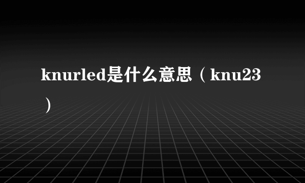 knurled是什么意思（knu23）