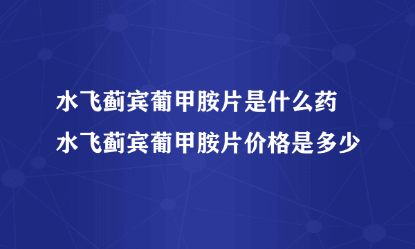 水飞蓟宾葡甲胺片是什么药 水飞蓟宾葡甲胺片价格是多少