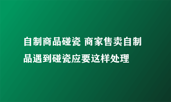 自制商品碰瓷 商家售卖自制品遇到碰瓷应要这样处理