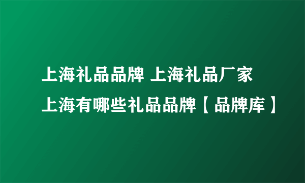 上海礼品品牌 上海礼品厂家 上海有哪些礼品品牌【品牌库】