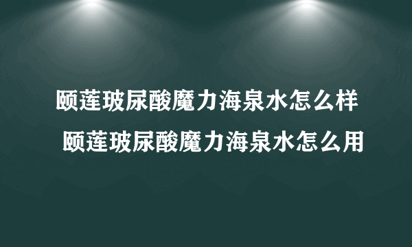 颐莲玻尿酸魔力海泉水怎么样 颐莲玻尿酸魔力海泉水怎么用