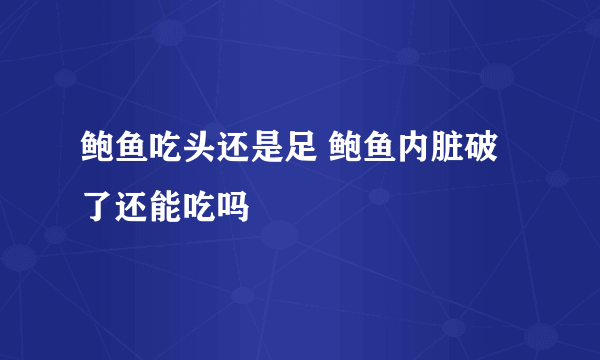 鲍鱼吃头还是足 鲍鱼内脏破了还能吃吗