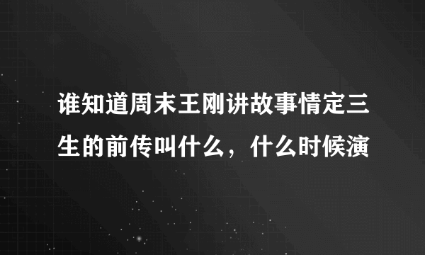 谁知道周末王刚讲故事情定三生的前传叫什么，什么时候演