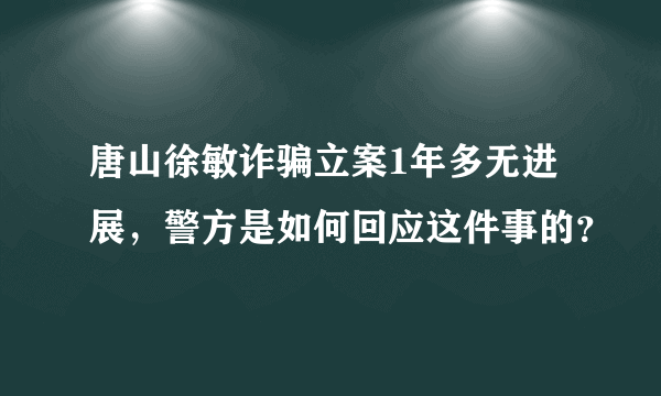 唐山徐敏诈骗立案1年多无进展，警方是如何回应这件事的？