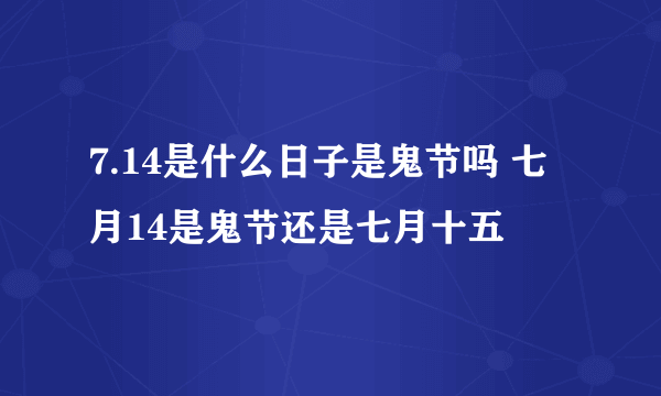 7.14是什么日子是鬼节吗 七月14是鬼节还是七月十五