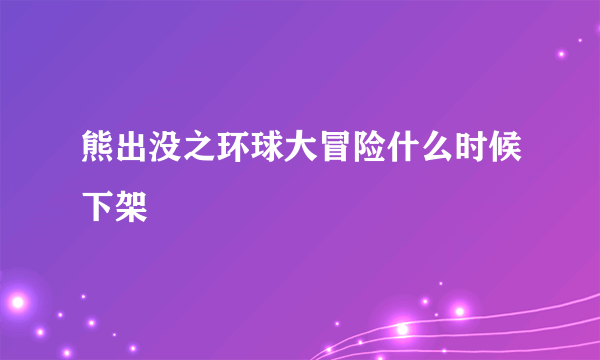 熊出没之环球大冒险什么时候下架