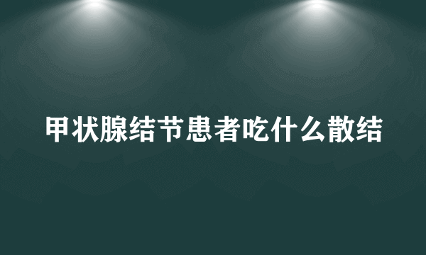 甲状腺结节患者吃什么散结